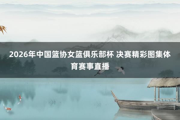 2026年中国篮协女篮俱乐部杯 决赛精彩图集体育赛事直播