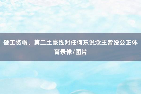 硬工资帽、第二土豪线对任何东说念主皆没公正体育录像/图片