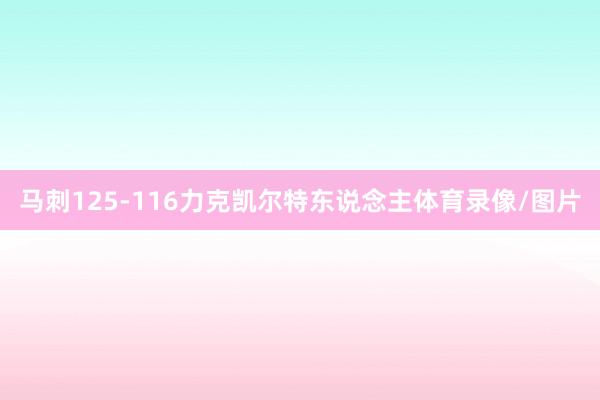 马刺125-116力克凯尔特东说念主体育录像/图片