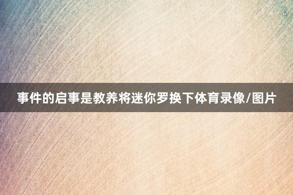 事件的启事是教养将迷你罗换下体育录像/图片