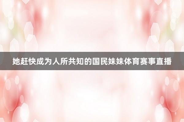 她赶快成为人所共知的国民妹妹体育赛事直播