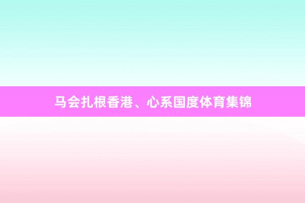 马会扎根香港、心系国度体育集锦