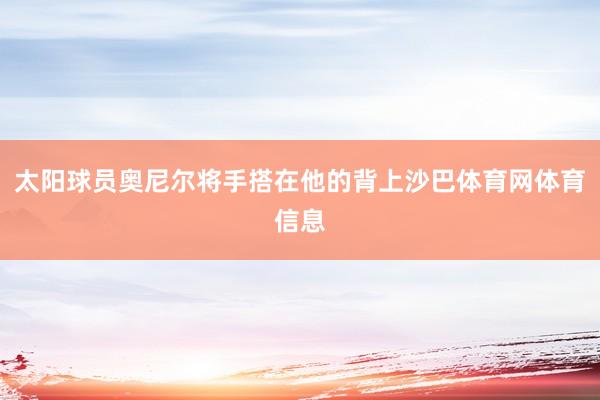 太阳球员奥尼尔将手搭在他的背上沙巴体育网体育信息