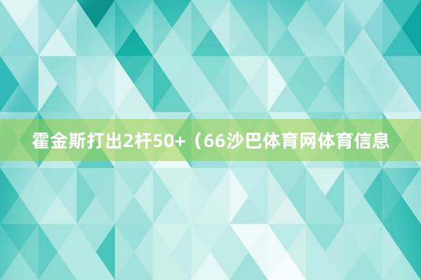 霍金斯打出2杆50+（66沙巴体育网体育信息