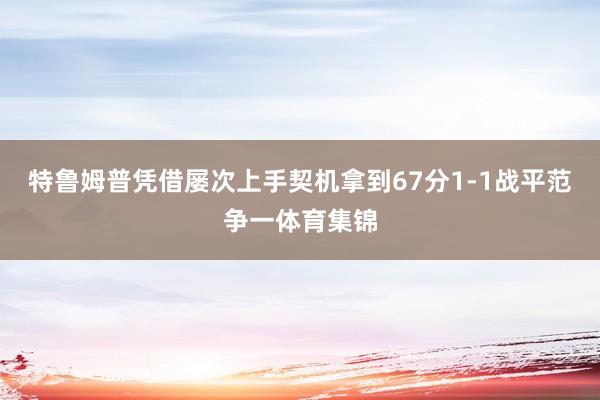 特鲁姆普凭借屡次上手契机拿到67分1-1战平范争一体育集锦