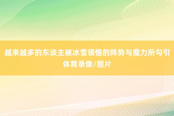 越来越多的东谈主被冰雪领悟的阵势与魔力所勾引体育录像/图片
