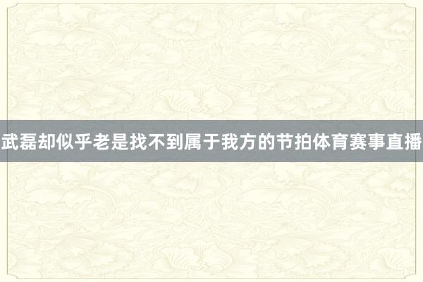 武磊却似乎老是找不到属于我方的节拍体育赛事直播