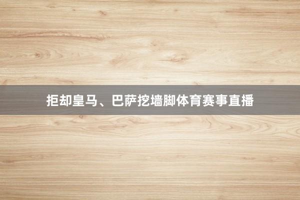 拒却皇马、巴萨挖墙脚体育赛事直播