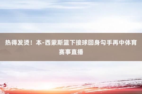 热得发烫！本-西蒙斯篮下接球回身勾手再中体育赛事直播