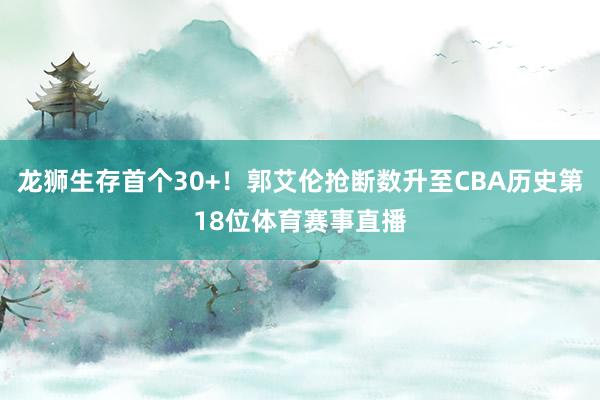 龙狮生存首个30+！郭艾伦抢断数升至CBA历史第18位体育赛事直播