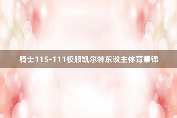 骑士115-111校服凯尔特东谈主体育集锦