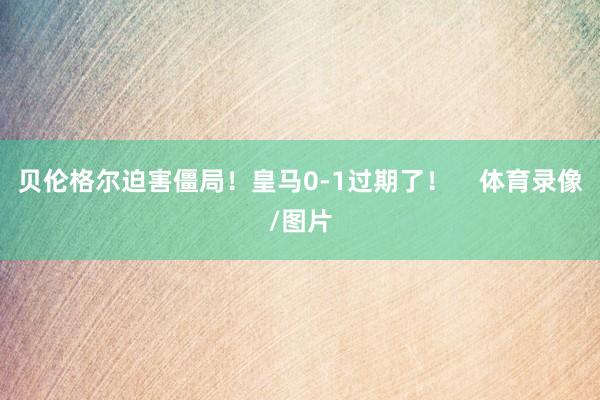 贝伦格尔迫害僵局!皇马0-1过期了! 体育录像/图片