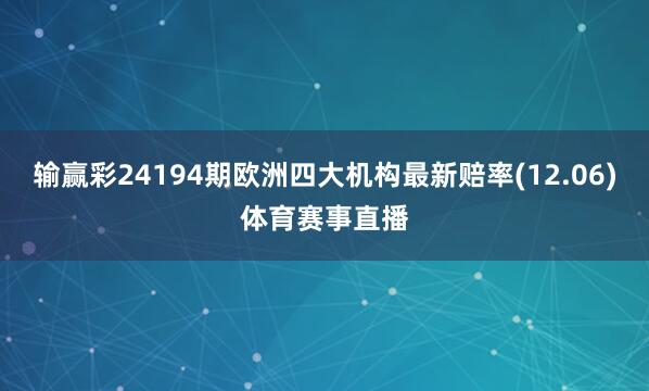 输赢彩24194期欧洲四大机构最新赔率(12.06)体育赛事直播