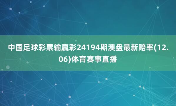 中国足球彩票输赢彩24194期澳盘最新赔率(12.06)体育赛事直播