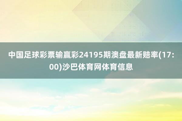 中国足球彩票输赢彩24195期澳盘最新赔率(17:00)沙巴体育网体育信息
