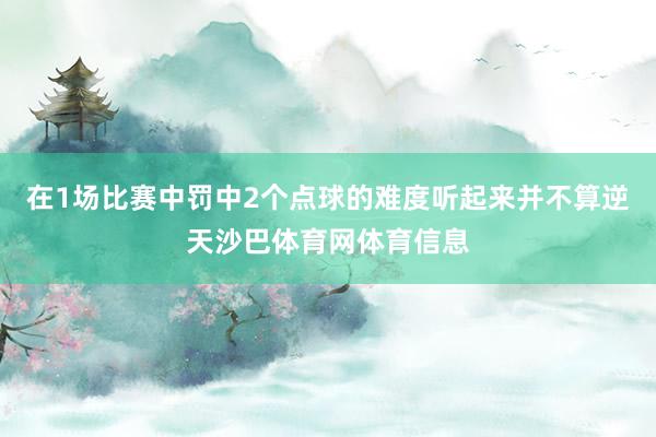 在1场比赛中罚中2个点球的难度听起来并不算逆天沙巴体育网体育信息