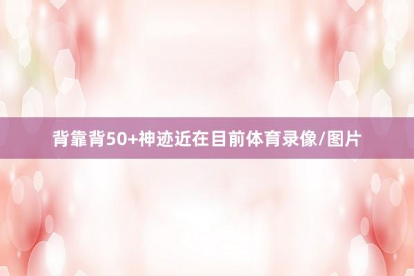 背靠背50+神迹近在目前体育录像/图片