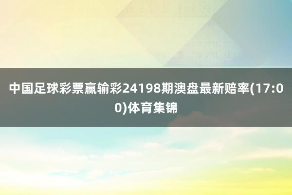 中国足球彩票赢输彩24198期澳盘最新赔率(17:00)体育集锦