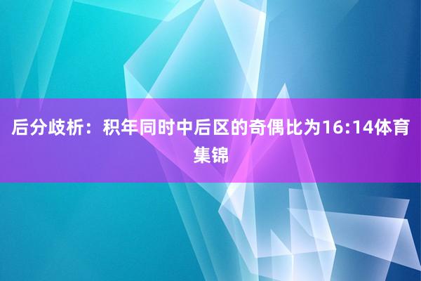 后分歧析：积年同时中后区的奇偶比为16:14体育集锦