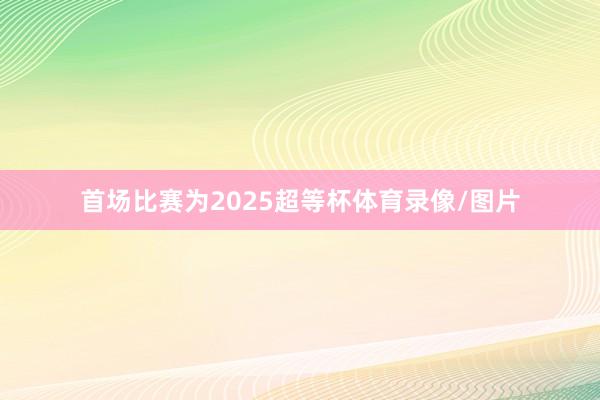 首场比赛为2025超等杯体育录像/图片