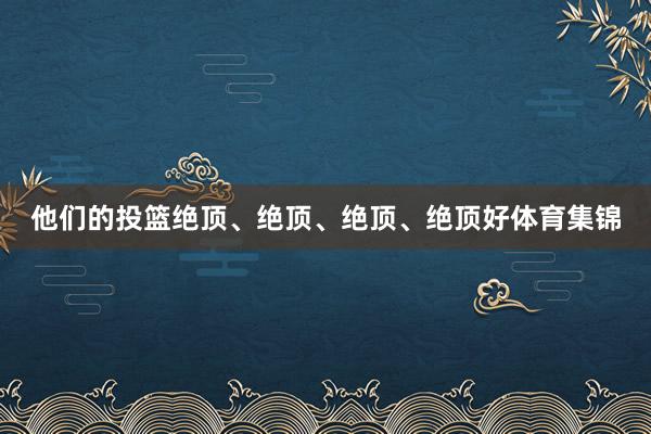 他们的投篮绝顶、绝顶、绝顶、绝顶好体育集锦