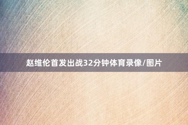 赵维伦首发出战32分钟体育录像/图片