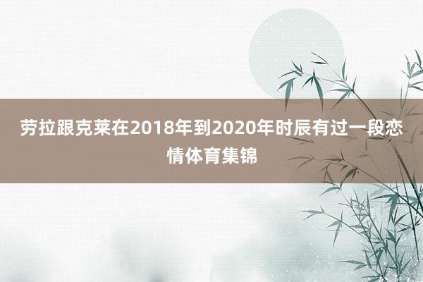 劳拉跟克莱在2018年到2020年时辰有过一段恋情体育集锦