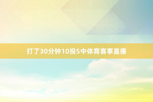 打了30分钟10投5中体育赛事直播