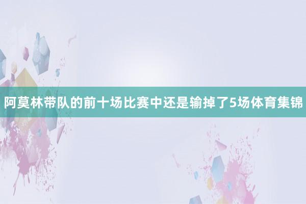 阿莫林带队的前十场比赛中还是输掉了5场体育集锦