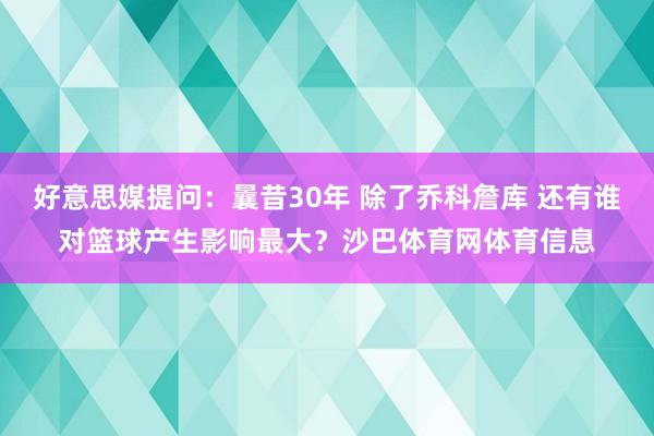 好意思媒提问：曩昔30年 除了乔科詹库 还有谁对篮球产生影响最大？沙巴体育网体育信息