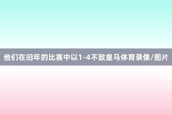 他们在旧年的比赛中以1-4不敌皇马体育录像/图片