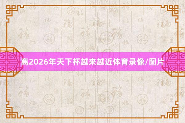 离2026年天下杯越来越近体育录像/图片