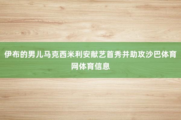 伊布的男儿马克西米利安献艺首秀并助攻沙巴体育网体育信息