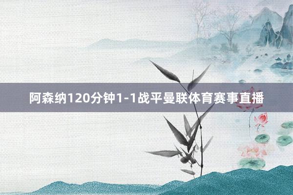 阿森纳120分钟1-1战平曼联体育赛事直播