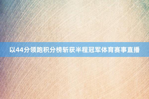 以44分领跑积分榜斩获半程冠军体育赛事直播