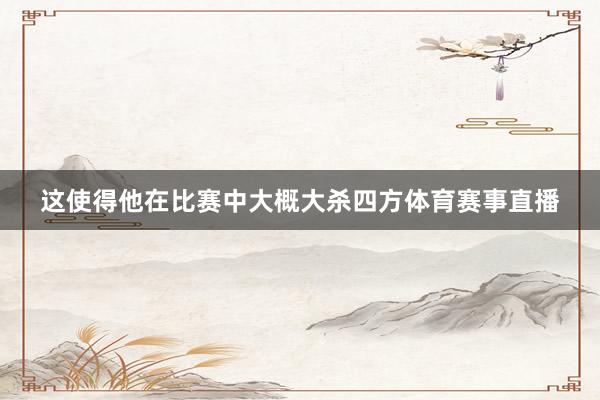 这使得他在比赛中大概大杀四方体育赛事直播