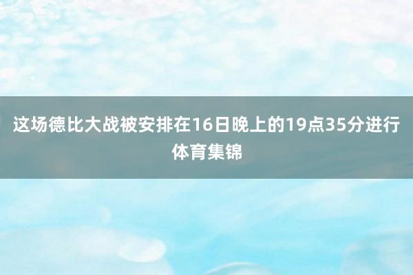 这场德比大战被安排在16日晚上的19点35分进行体育集锦