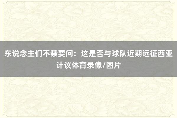东说念主们不禁要问：这是否与球队近期远征西亚计议体育录像/图片