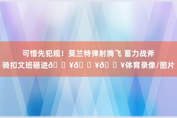 可惜先犯规！莫兰特弹射腾飞 蓄力战斧骑扣文班砸进💥💥💥体育录像/图片