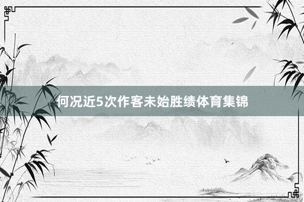 何况近5次作客未始胜绩体育集锦