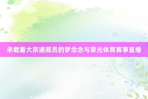 承载着大宗通顺员的梦念念与荣光体育赛事直播