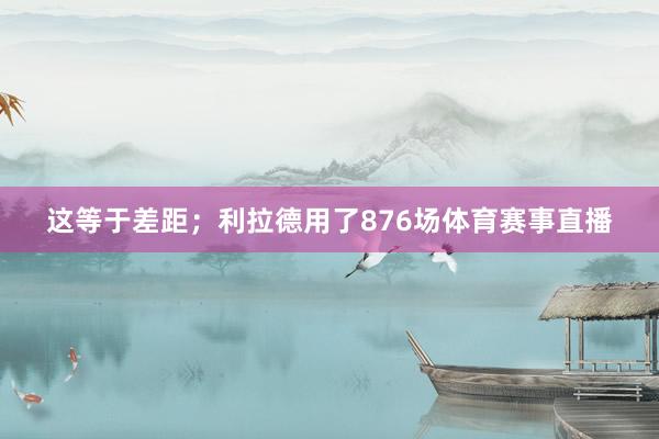 这等于差距；利拉德用了876场体育赛事直播