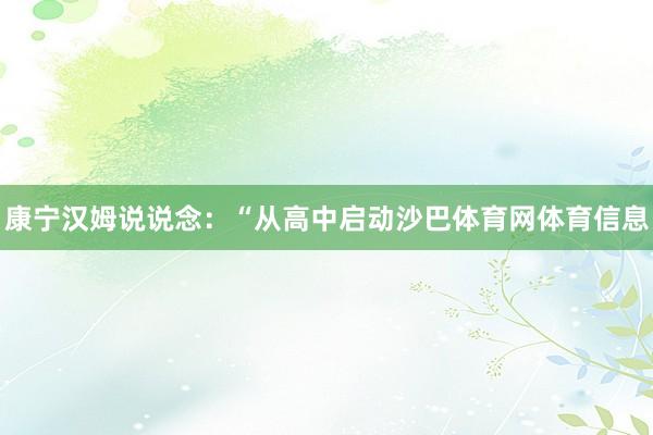 康宁汉姆说说念：“从高中启动沙巴体育网体育信息