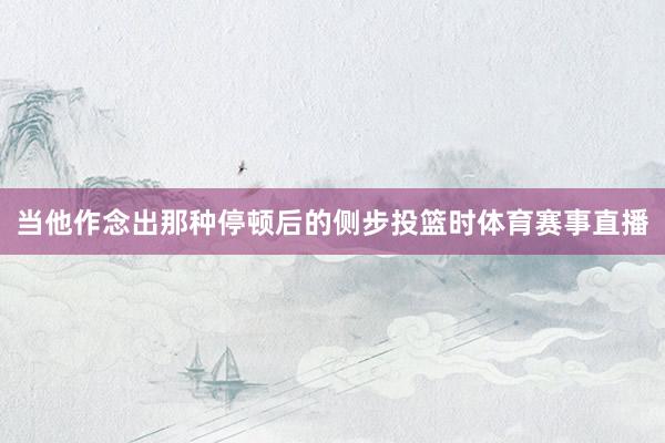 当他作念出那种停顿后的侧步投篮时体育赛事直播