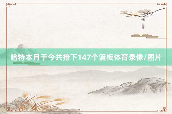 哈特本月于今共抢下147个篮板体育录像/图片