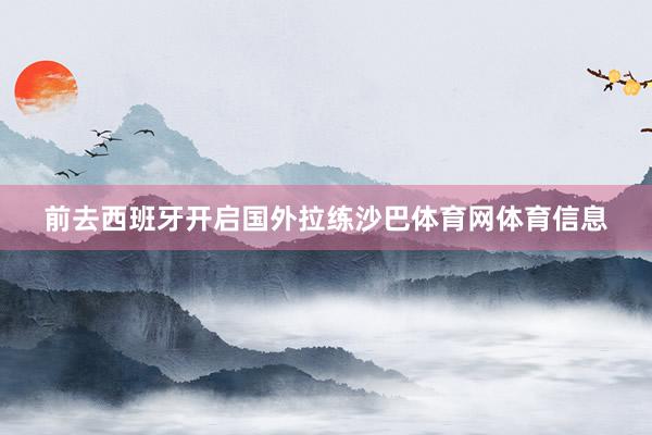 前去西班牙开启国外拉练沙巴体育网体育信息