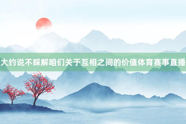 大约说不睬解咱们关于互相之间的价值体育赛事直播