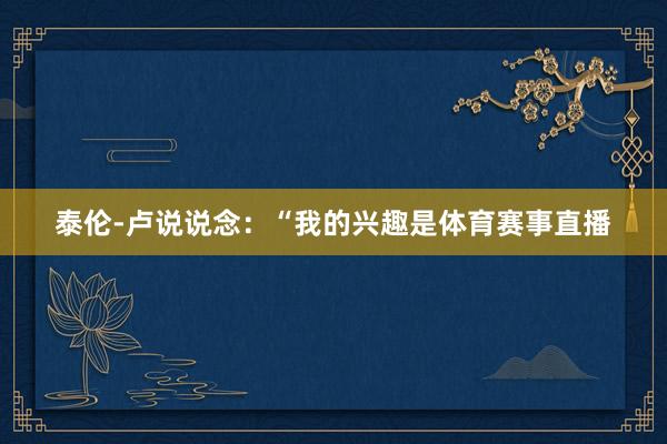 泰伦-卢说说念：“我的兴趣是体育赛事直播