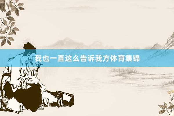 我也一直这么告诉我方体育集锦