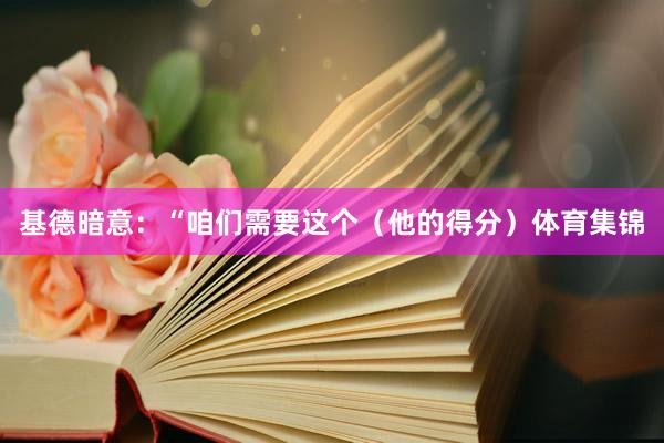 基德暗意:“咱们需要这个(他的得分)体育集锦
